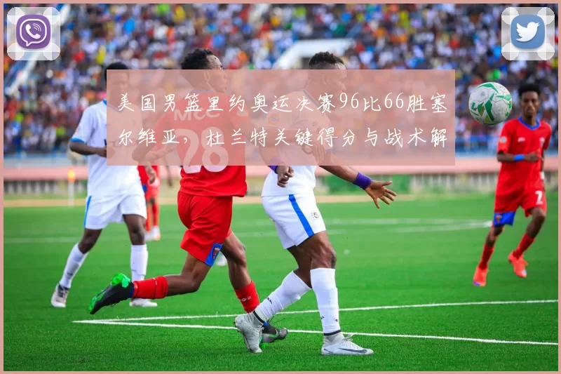 美国男篮里约奥运决赛96比66胜塞尔维亚，杜兰特关键得分与战术解析