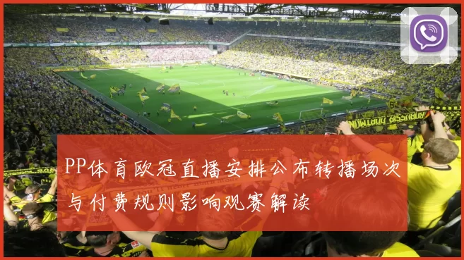 PP体育欧冠直播安排公布转播场次与付费规则影响观赛解读