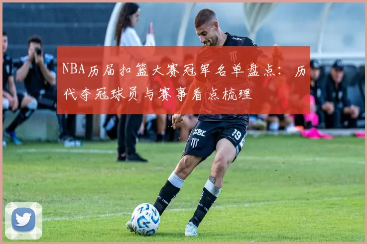 NBA历届扣篮大赛冠军名单盘点：历代夺冠球员与赛事看点梳理