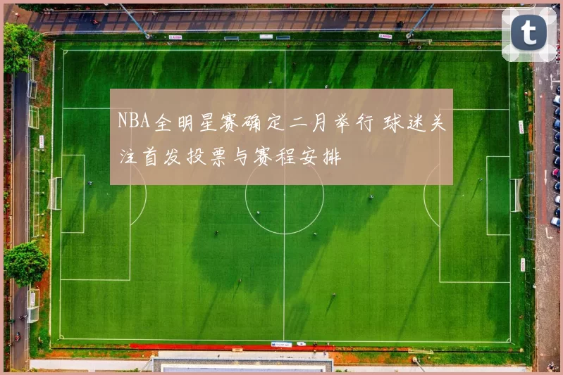 NBA全明星赛确定二月举行 球迷关注首发投票与赛程安排