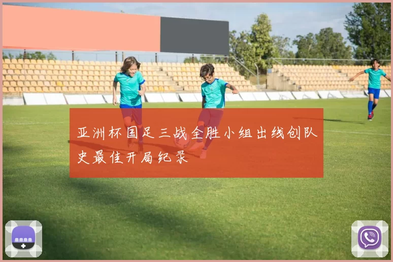 亚洲杯国足三战全胜小组出线创队史最佳开局纪录