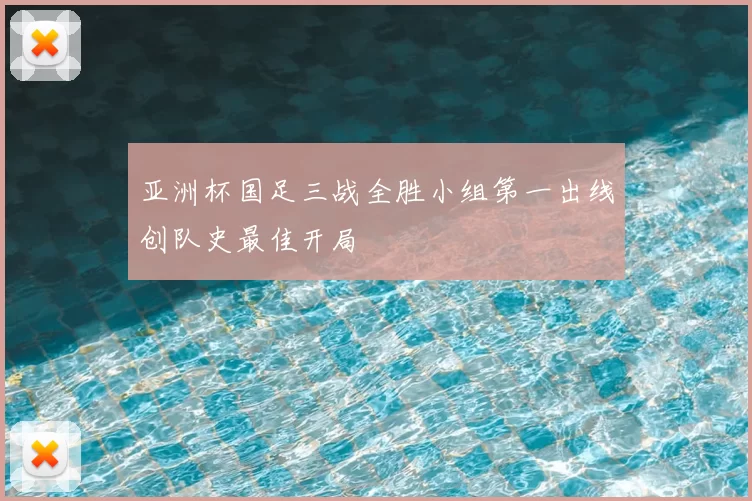 亚洲杯国足三战全胜小组第一出线创队史最佳开局