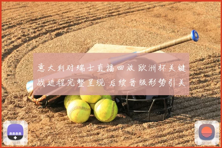 意大利对瑞士直播回放 欧洲杯关键战进程完整呈现 后续晋级形势引关注