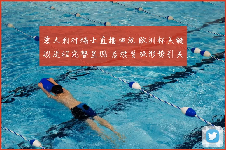 意大利对瑞士直播回放 欧洲杯关键战进程完整呈现 后续晋级形势引关注