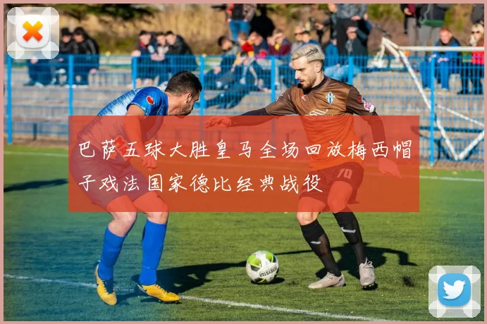 巴萨五球大胜皇马全场回放梅西帽子戏法国家德比经典战役
