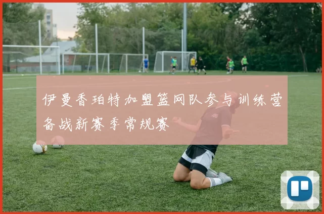 伊曼香珀特加盟篮网队参与训练营备战新赛季常规赛