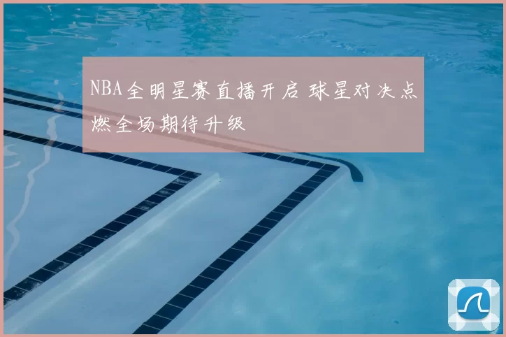 NBA全明星赛直播开启 球星对决点燃全场期待升级