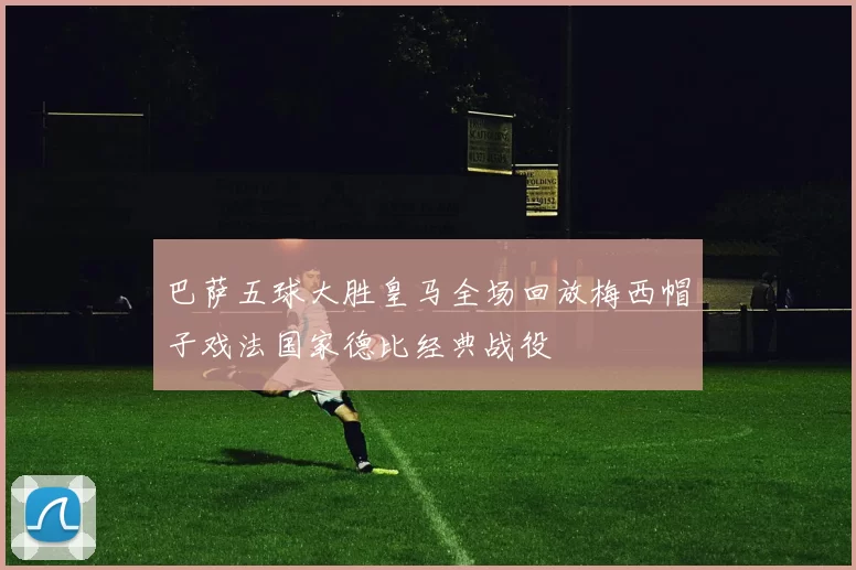 巴萨五球大胜皇马全场回放梅西帽子戏法国家德比经典战役