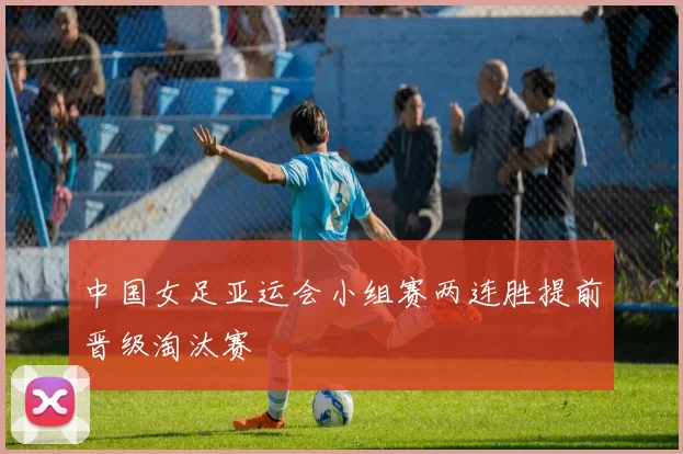 中国女足亚运会小组赛两连胜提前晋级淘汰赛