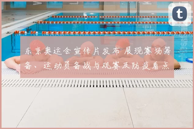 东京奥运会宣传片发布 展现赛场筹备、运动员备战与观赛及防疫看点