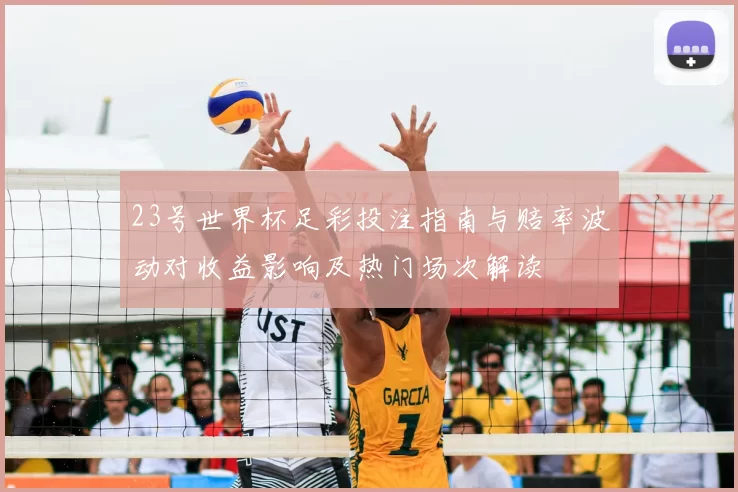 23号世界杯足彩投注指南与赔率波动对收益影响及热门场次解读