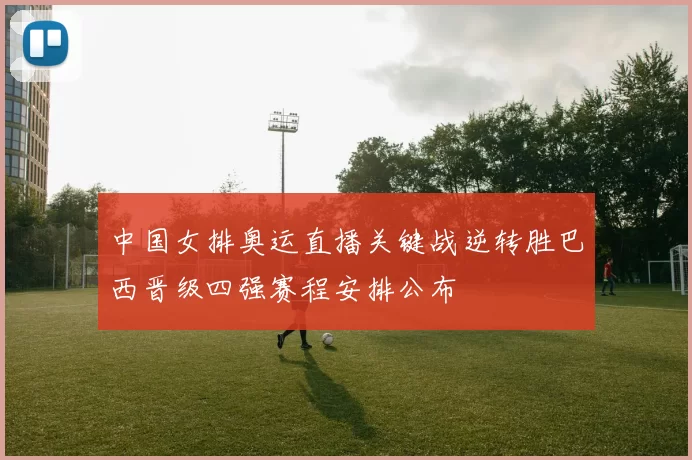 中国女排奥运直播关键战逆转胜巴西晋级四强赛程安排公布