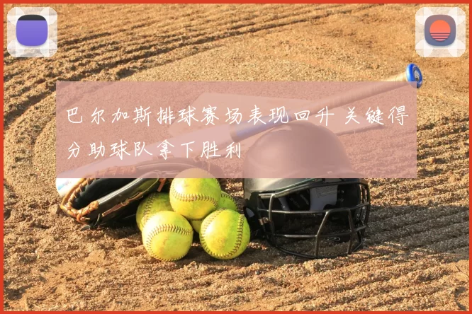 巴尔加斯排球赛场表现回升 关键得分助球队拿下胜利