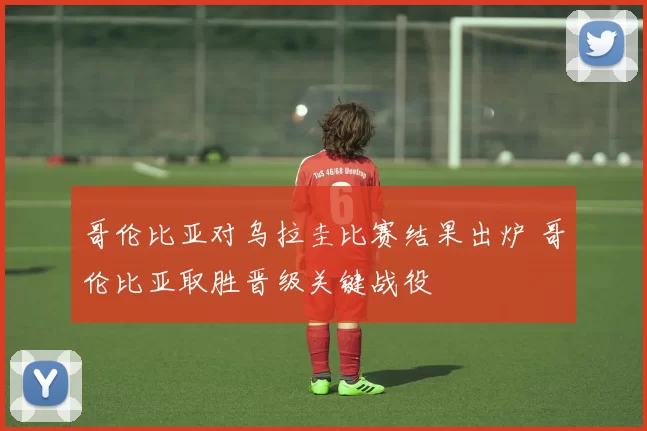 哥伦比亚对乌拉圭比赛结果出炉 哥伦比亚取胜晋级关键战役