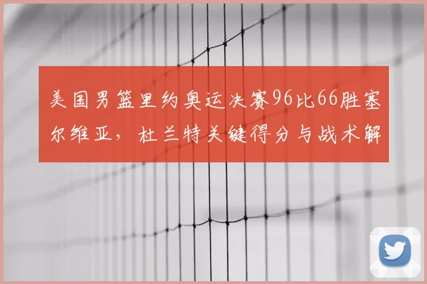 美国男篮里约奥运决赛96比66胜塞尔维亚，杜兰特关键得分与战术解析