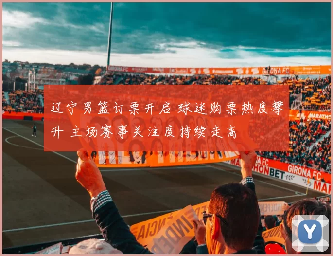 辽宁男篮订票开启 球迷购票热度攀升 主场赛事关注度持续走高