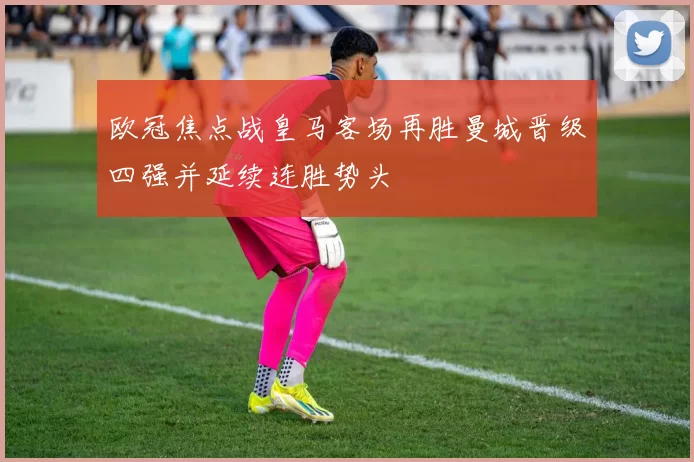 欧冠焦点战皇马客场再胜曼城晋级四强并延续连胜势头