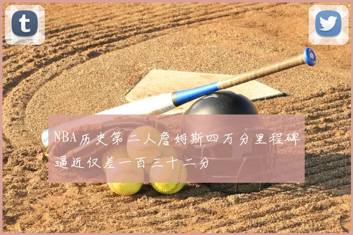 NBA历史第二人詹姆斯四万分里程碑逼近仅差一百三十二分