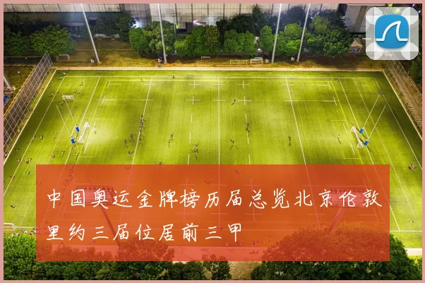 中国奥运金牌榜历届总览北京伦敦里约三届位居前三甲