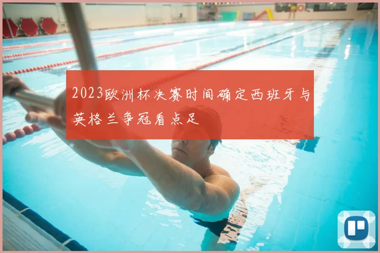 2023欧洲杯决赛时间确定西班牙与英格兰争冠看点足