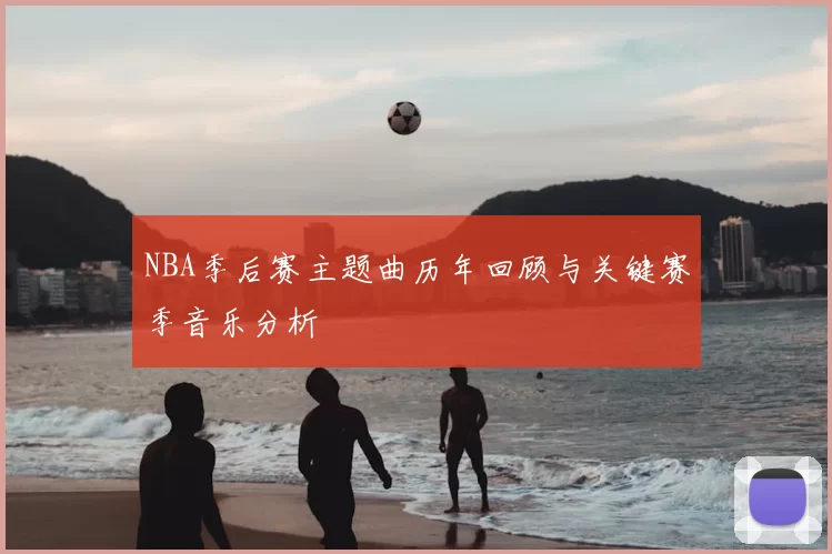 NBA季后赛主题曲历年回顾与关键赛季音乐分析