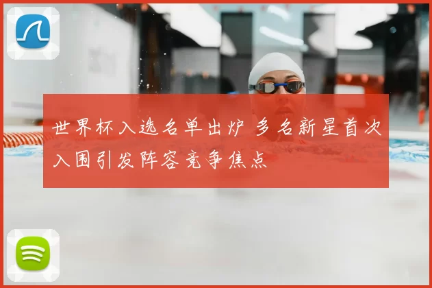 世界杯入选名单出炉 多名新星首次入围引发阵容竞争焦点