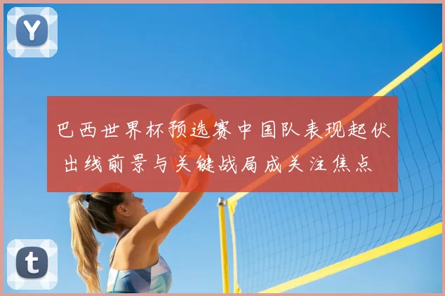 巴西世界杯预选赛中国队表现起伏 出线前景与关键战局成关注焦点