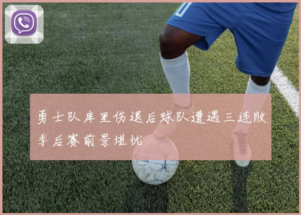 勇士队库里伤退后球队遭遇三连败季后赛前景堪忧