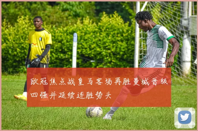 欧冠焦点战皇马客场再胜曼城晋级四强并延续连胜势头