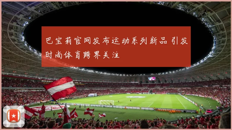 巴宝莉官网发布运动系列新品 引发时尚体育跨界关注