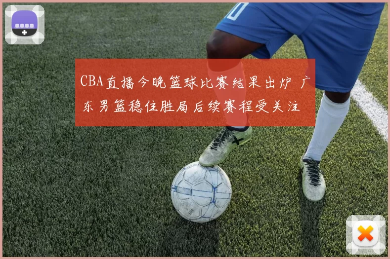 CBA直播今晚篮球比赛结果出炉 广东男篮稳住胜局后续赛程受关注