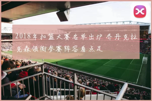 2018年扣篮大赛名单出炉 乔丹克拉克森领衔参赛阵容看点足