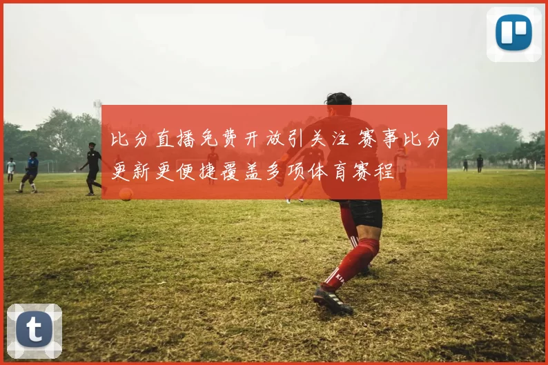 比分直播免费开放引关注 赛事比分更新更便捷覆盖多项体育赛程