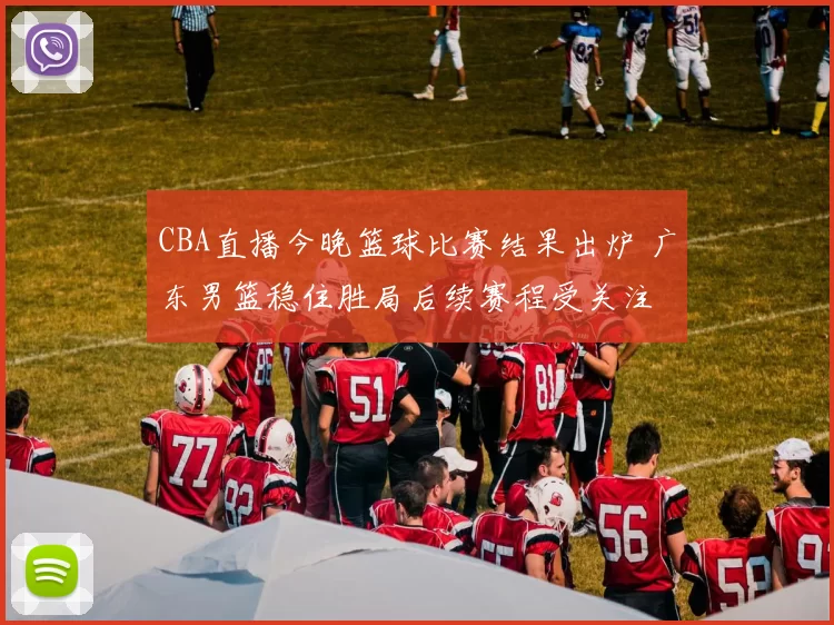 CBA直播今晚篮球比赛结果出炉 广东男篮稳住胜局后续赛程受关注
